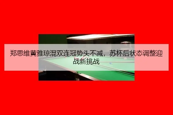 郑思维黄雅琼混双连冠势头不减，苏杯后状态调整迎战新挑战