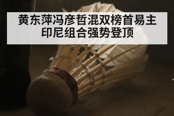 黄东萍冯彦哲混双榜首易主印尼组合强势登顶
