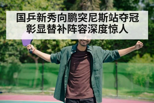 国乒新秀向鹏突尼斯站夺冠彰显替补阵容深度惊人