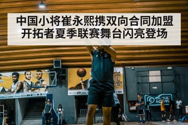 中国小将崔永熙携双向合同加盟开拓者夏季联赛舞台闪亮登场