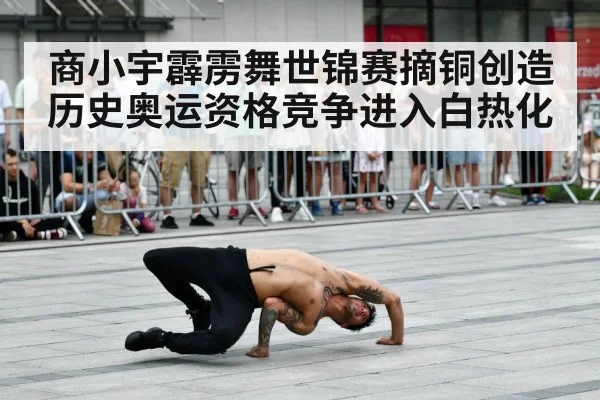 商小宇霹雳舞世锦赛摘铜创造历史奥运资格竞争进入白热化