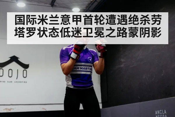 国际米兰意甲首轮遭遇绝杀劳塔罗状态低迷卫冕之路蒙阴影