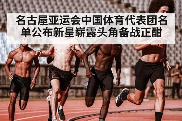 名古屋亚运会中国体育代表团名单公布新星崭露头角备战正酣