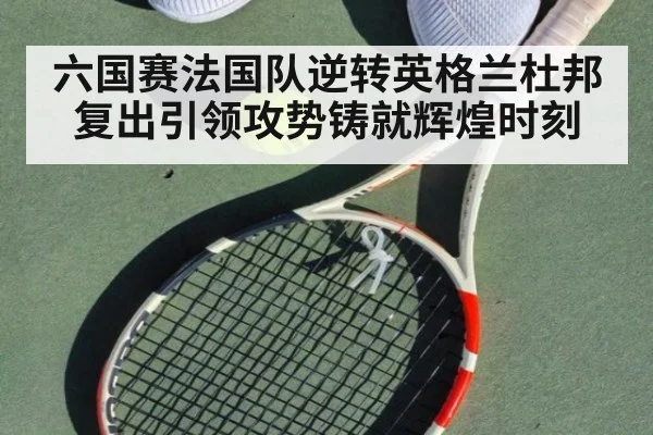 六国赛法国队逆转英格兰杜邦复出引领攻势铸就辉煌时刻