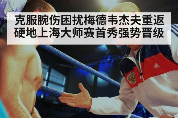 克服腕伤困扰梅德韦杰夫重返硬地上海大师赛首秀强势晋级